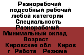 Разнорабочий, подсобный рабочий любой категории. › Специальность ­ Разнорабочий. › Минимальный оклад ­ 700 › Возраст ­ 28 - Кировская обл., Киров г. Работа » Резюме   